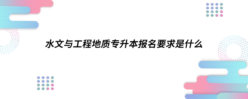 水文與工程地質(zhì)專升本報(bào)名要求是什么