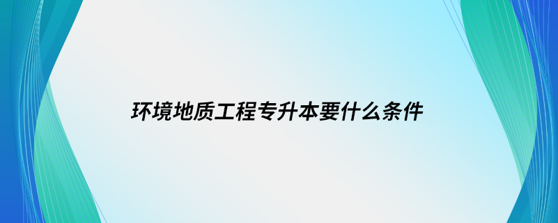 環(huán)境地質(zhì)工程專升本要什么條件