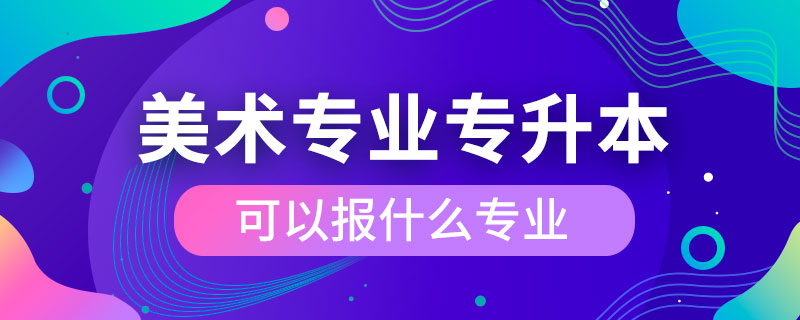 美術專業(yè)專升本可以報什么專業(yè)