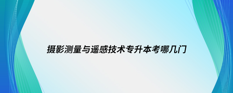 攝影測量與遙感技術(shù)專升本考哪幾門