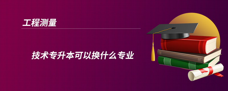 工程測(cè)量技術(shù)專升本可以換什么專業(yè)