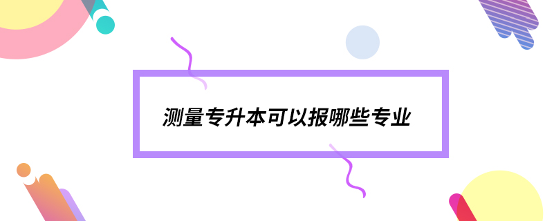 測(cè)量專升本可以報(bào)哪些專業(yè)