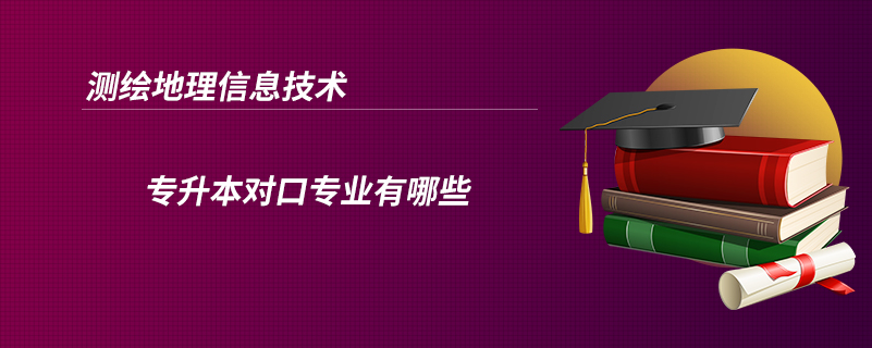 測(cè)繪地理信息技術(shù)專升本對(duì)口專業(yè)有哪些