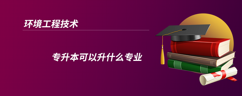 環(huán)境工程技術專升本可以升什么專業(yè)