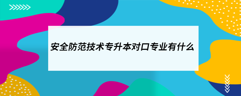 安全防范技術(shù)專升本對口專業(yè)有什么