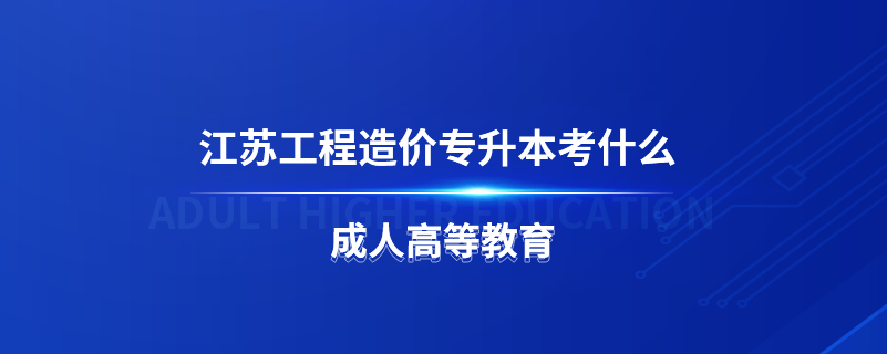 江蘇工程造價(jià)專升本考什么