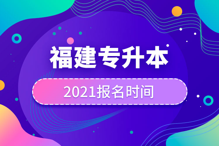 福建專升本報(bào)名時(shí)間2021