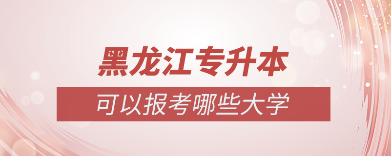 黑龍江專升本可以報考哪些學校