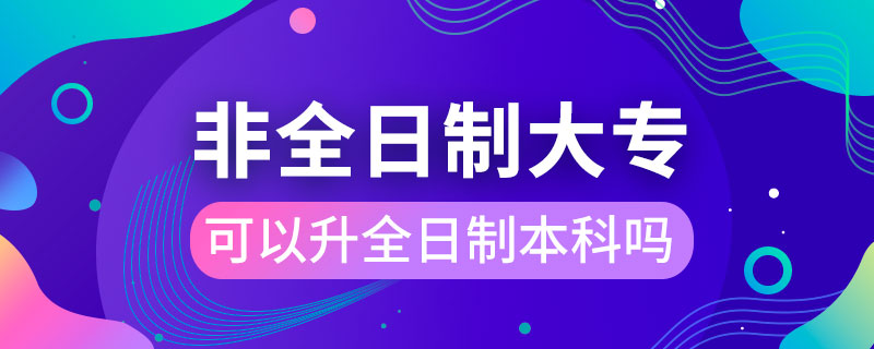 非全日制大專可以升全日制本科嗎