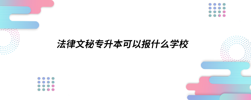 法律文秘專(zhuān)升本可以報(bào)什么學(xué)校
