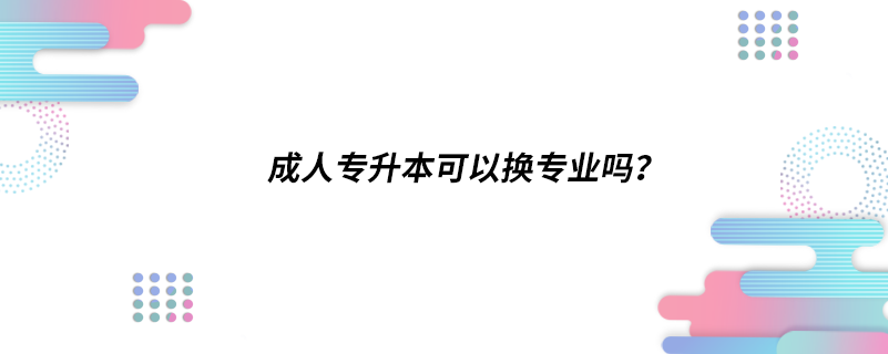 成人專升本可以換專業(yè)嗎？