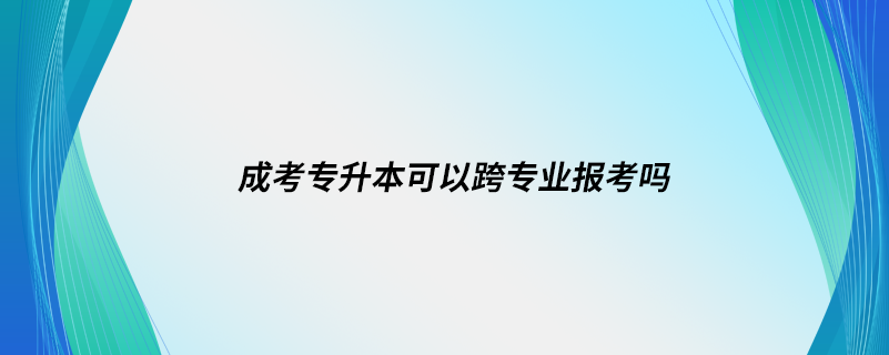 成考專升本可以跨專業(yè)報(bào)考嗎