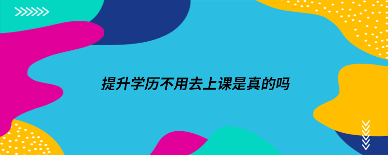 提升學(xué)歷不用去上課是真的嗎