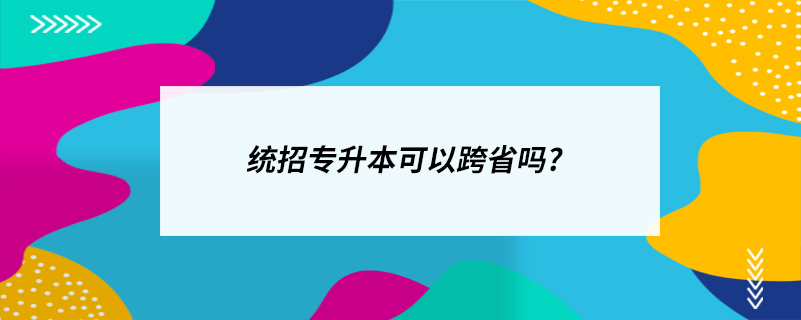 統(tǒng)招專(zhuān)升本可以跨省嗎?