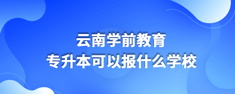 云南學(xué)前教育專升本可以報什么學(xué)校