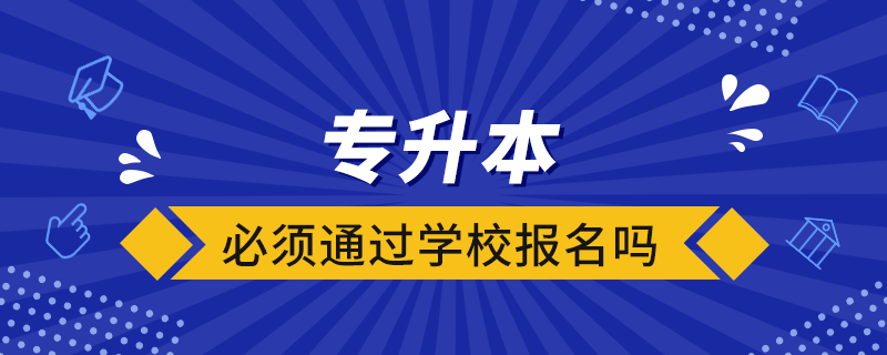 專升本必須通過學(xué)校報名嗎