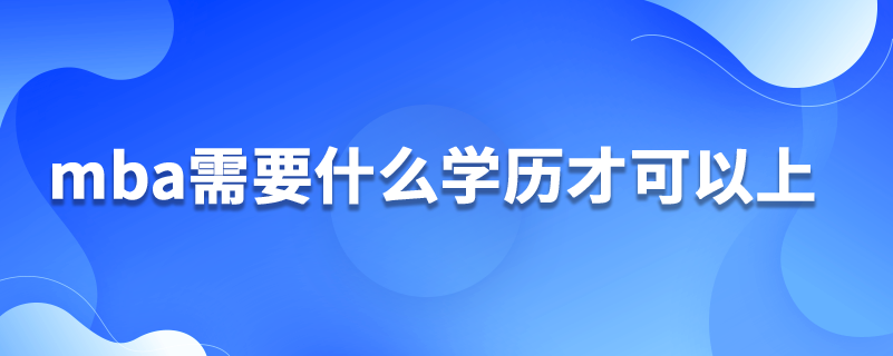 mba需要什么學歷才可以上