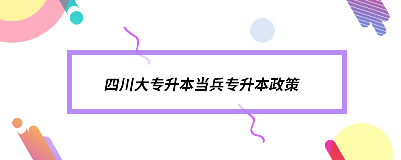 四川大專升本當(dāng)兵專升本政策