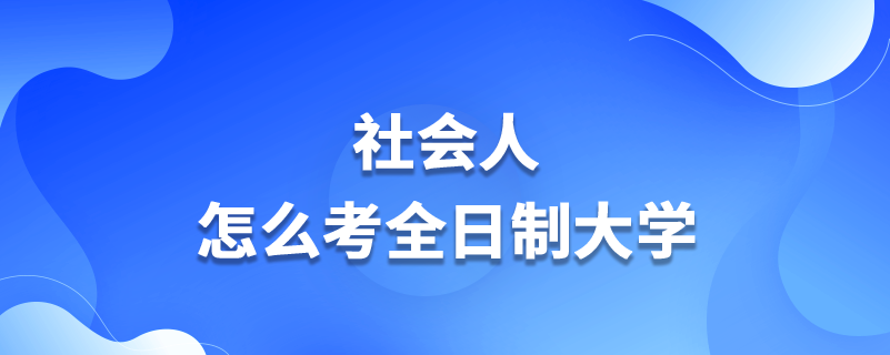 社會(huì)人怎么考全日制大學(xué)