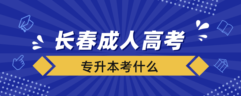 長(zhǎng)春成人高考專升本考什么