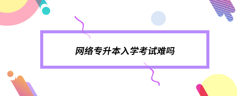 網(wǎng)絡(luò)專升本入學考試難嗎