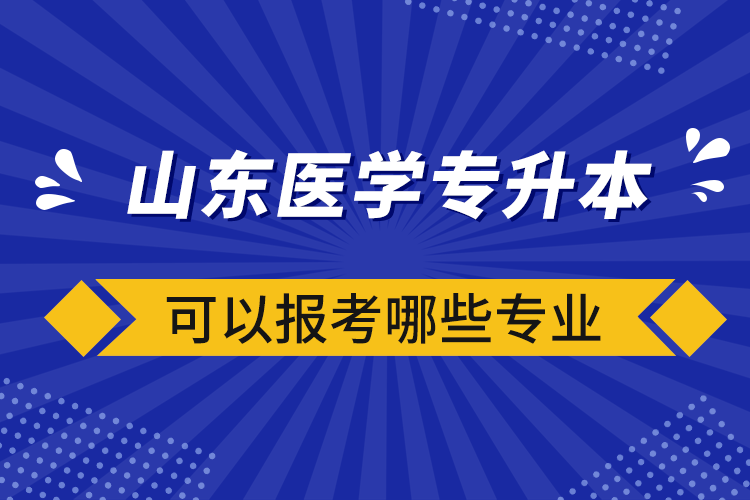 山東醫(yī)學專升本可以報考哪些專業(yè)