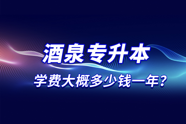 酒泉專升本學(xué)費(fèi)大概多少錢一年？