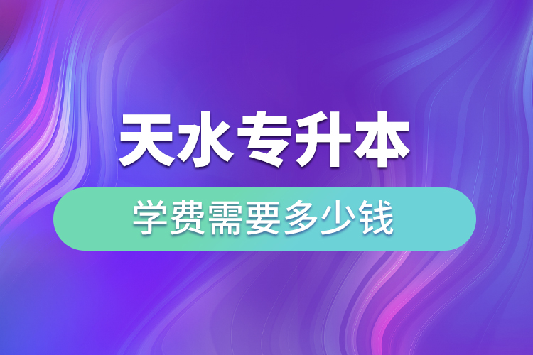 天水專升本學(xué)費(fèi)需要多少錢？