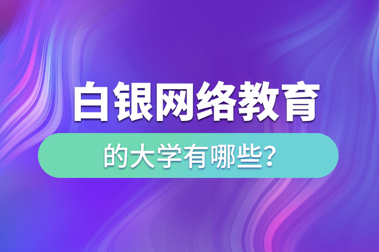 白銀網(wǎng)絡(luò)教育的大學(xué)有哪些？