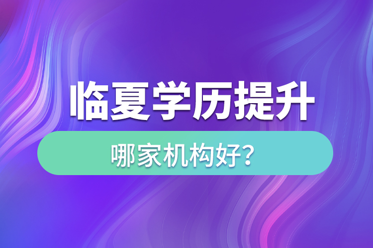 臨夏學(xué)歷提升機(jī)構(gòu)哪家好？