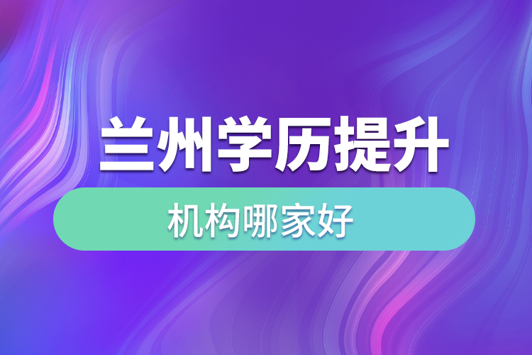 蘭州學(xué)歷提升機構(gòu)哪家好？