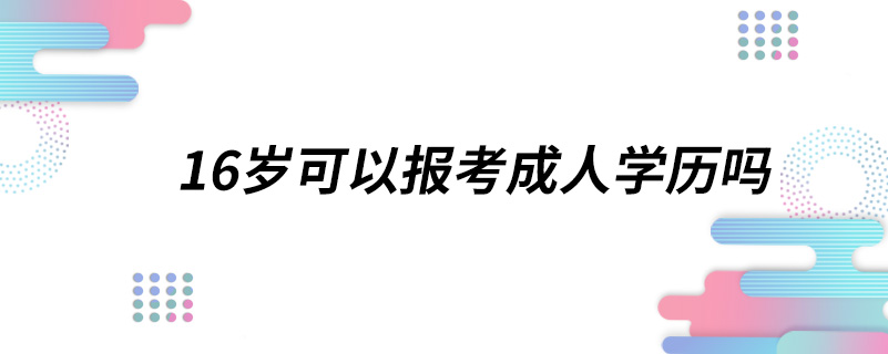 16歲可以報考成人學(xué)歷嗎