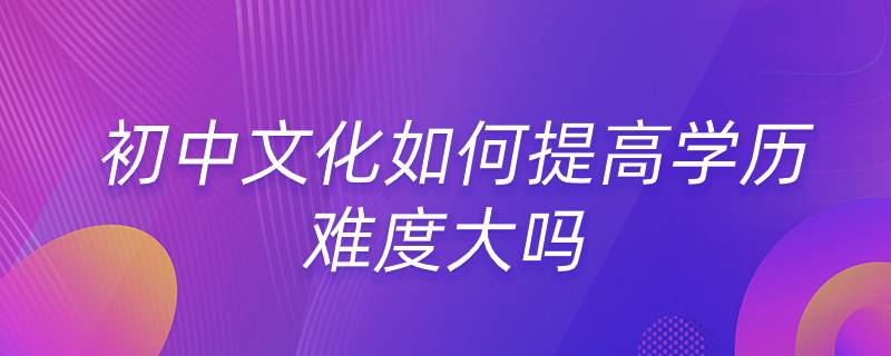 初中文化如何提高學(xué)歷 難度大嗎