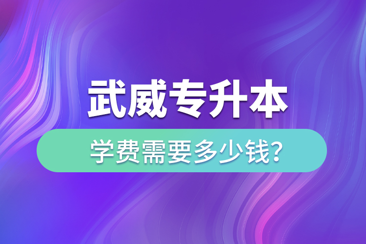 武威專升本學費需要多少錢？