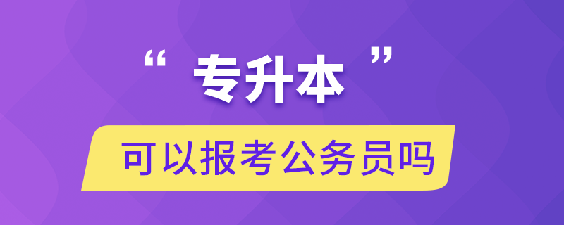 專升本可以報考公務(wù)員嗎