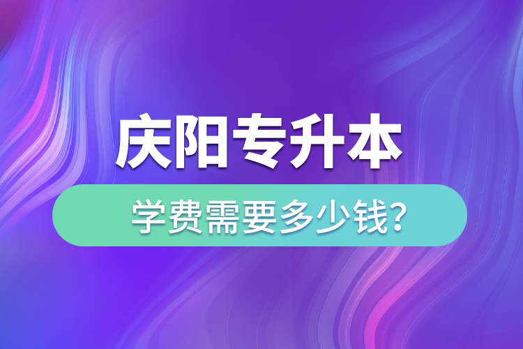 慶陽專升本學(xué)費需要多少錢？