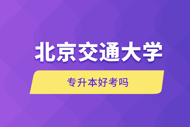 北京交通大學專升本好考嗎