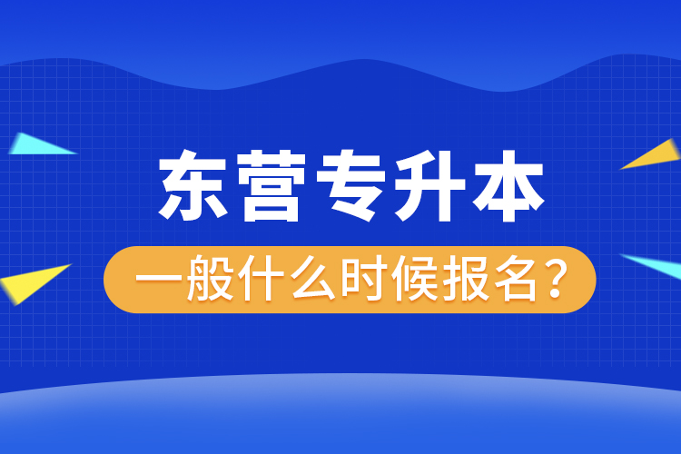 東營專升本一般什么時候報名？