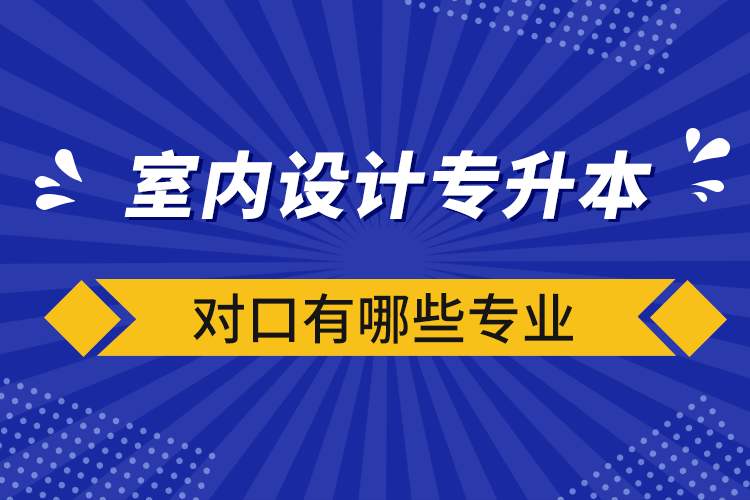 室內設計專升本對口有哪些專業(yè)