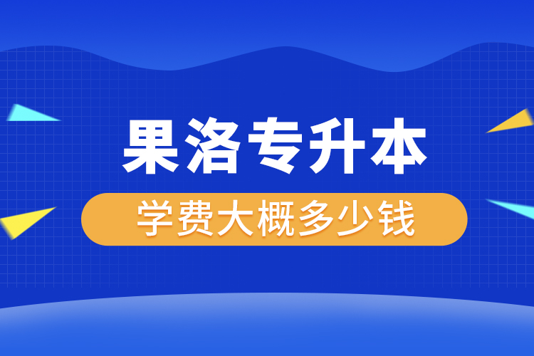 果洛專升本學(xué)費(fèi)大概多少錢一年？