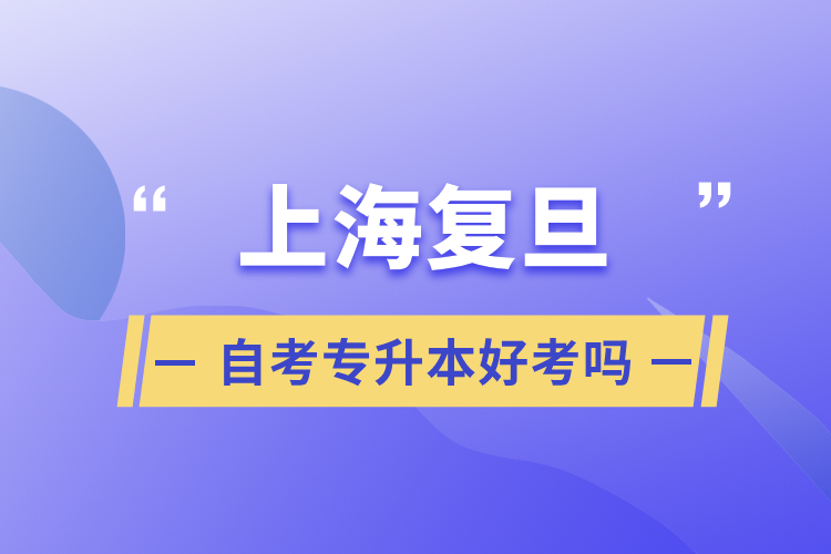 上海復(fù)旦自考專升本好考嗎