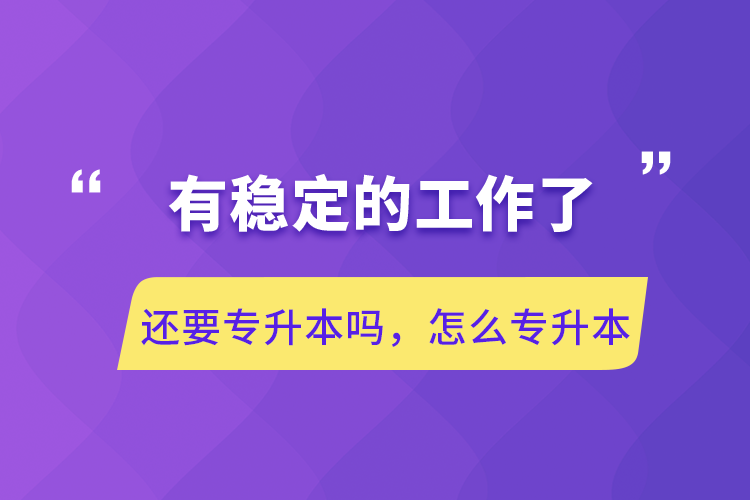 有穩(wěn)定的工作了還要專升本嗎，怎么專升本