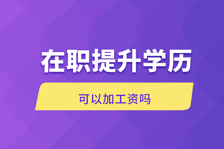 在職提升學歷可以加工資嗎