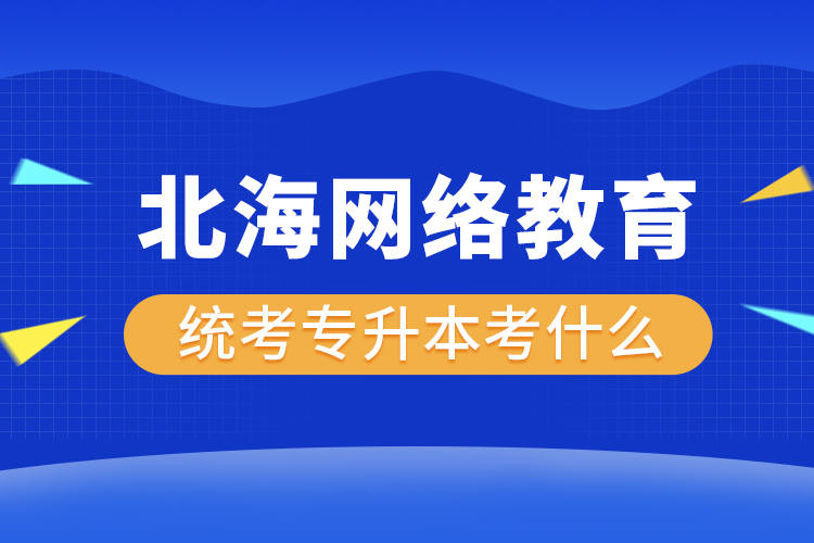 北海網(wǎng)絡教育統(tǒng)考專升本考什么