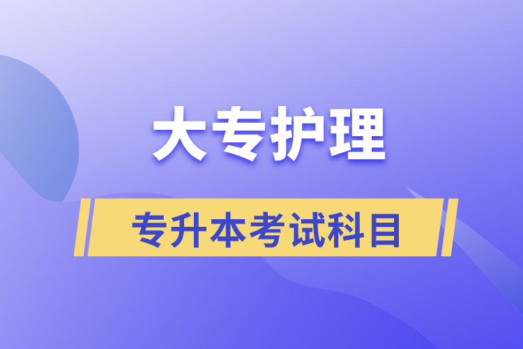 大專護(hù)理專升本考試科目