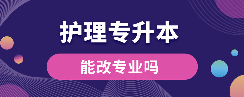 大專護(hù)理專升本能改專業(yè)嗎