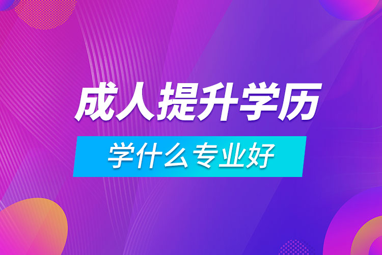 成人提升學歷學什么專業(yè)好