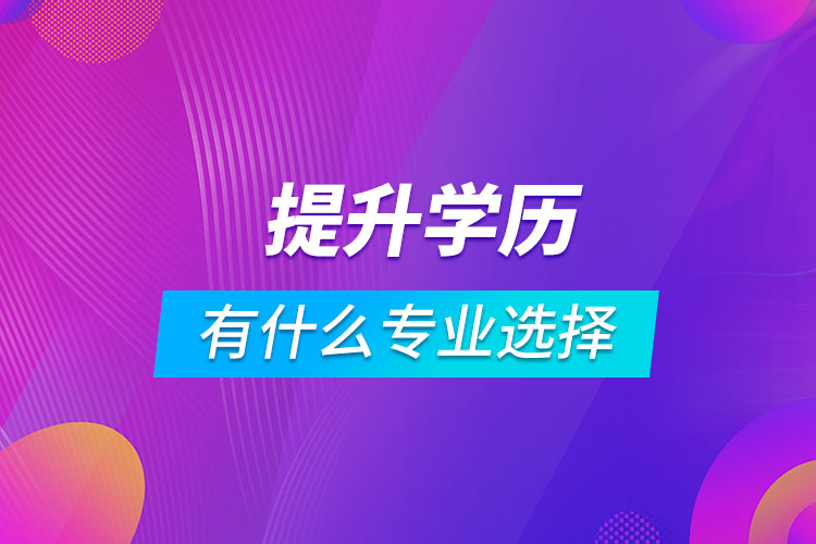 提升學(xué)歷有什么專業(yè)可以選擇