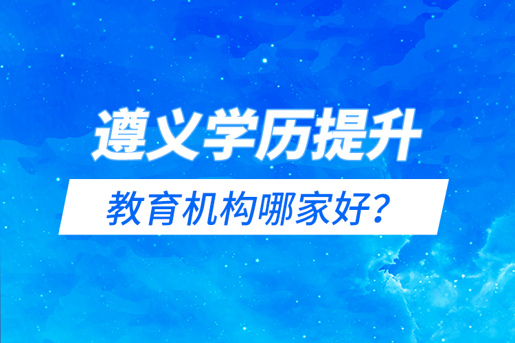 遵義學(xué)歷提升教育機(jī)構(gòu)哪家好？