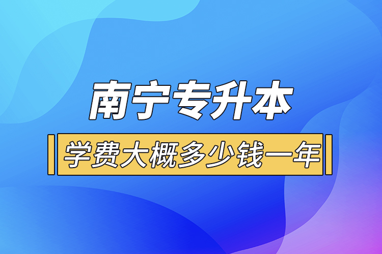 南寧專升本學(xué)費大概多少錢一年？